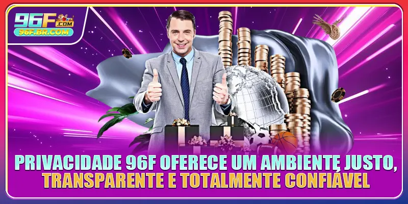 Privacidade 96F oferece um ambiente justo, transparente e totalmente confiável Privacidade 96F oferece um ambiente justo, transparente e totalmente confiável